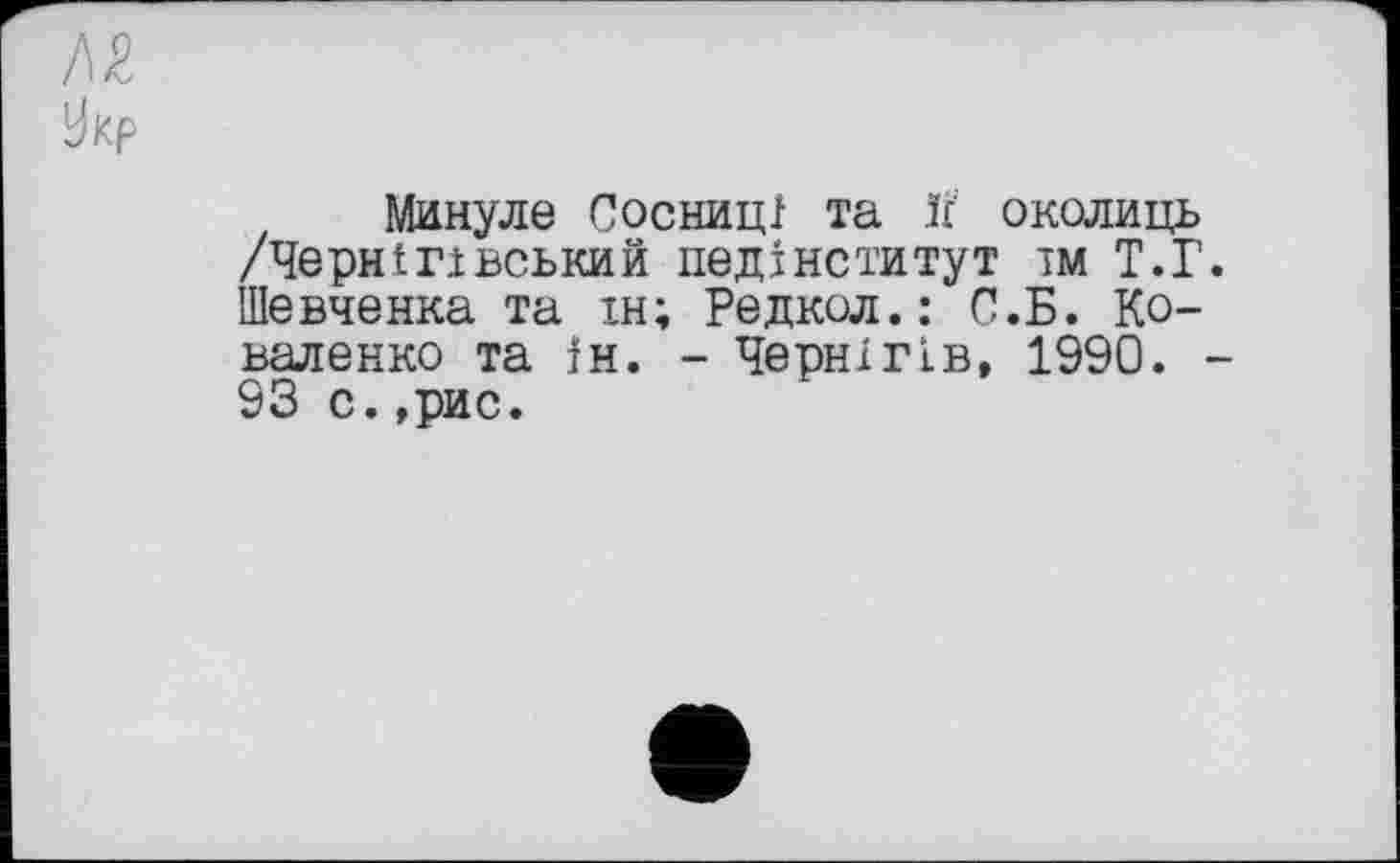 ﻿№
Укр
Минуле Сосниці та If околиць /Чернігівський педінститут їм Т.Г. Шевченка та ін; Редкол.: С.Б. Коваленко та ін. - Чернігів» 1990. -93 с.,рис.